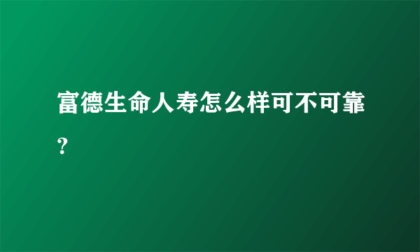 富德生命人寿怎么样可不可靠？