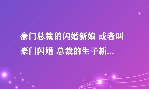 豪门总裁的闪婚新娘 或者叫 豪门闪婚 总裁的生子新娘 全本