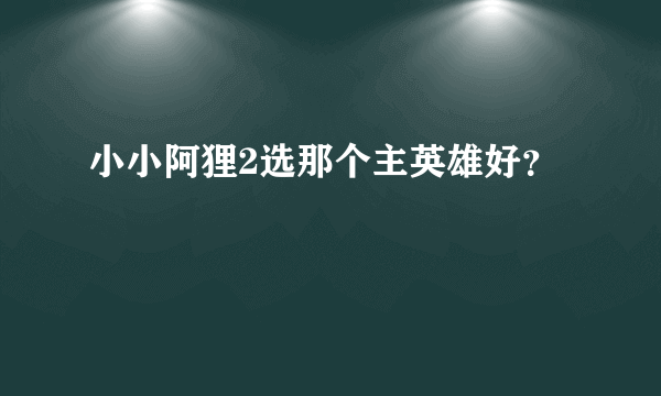 小小阿狸2选那个主英雄好？