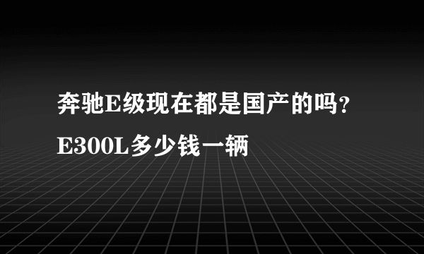 奔驰E级现在都是国产的吗？E300L多少钱一辆