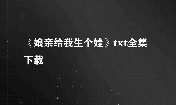 《娘亲给我生个娃》txt全集下载