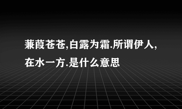 蒹葭苍苍,白露为霜.所谓伊人,在水一方.是什么意思