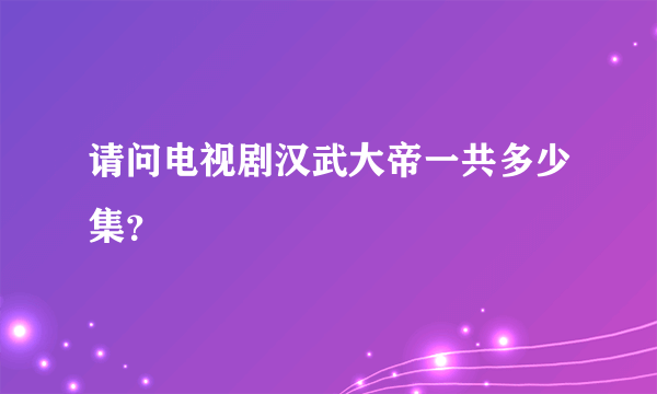 请问电视剧汉武大帝一共多少集？