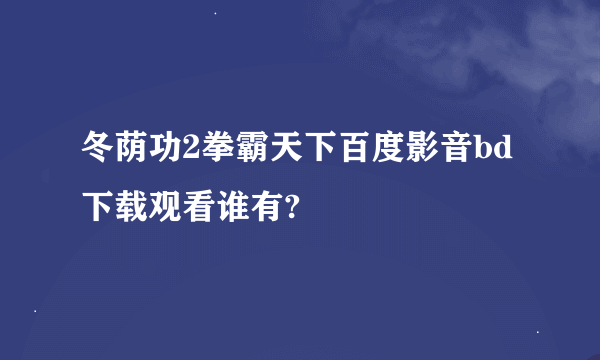 冬荫功2拳霸天下百度影音bd下载观看谁有?