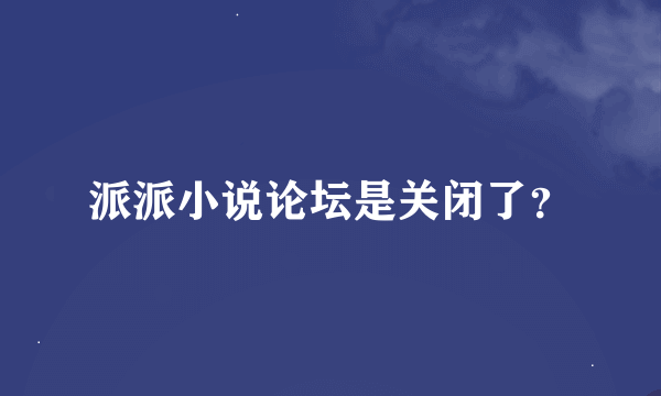 派派小说论坛是关闭了？