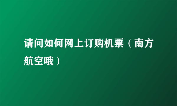 请问如何网上订购机票（南方航空哦）