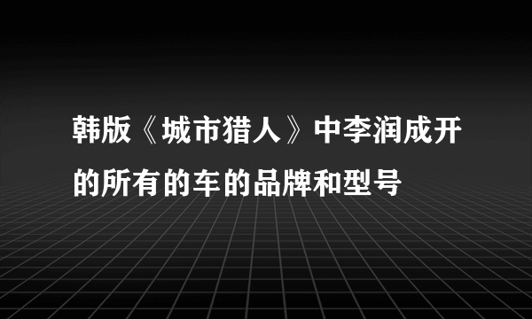 韩版《城市猎人》中李润成开的所有的车的品牌和型号