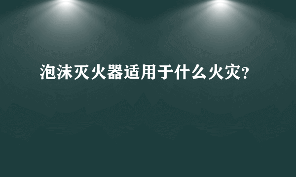 泡沫灭火器适用于什么火灾？