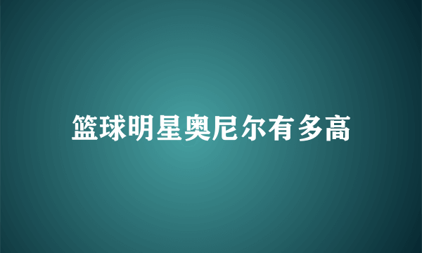 篮球明星奥尼尔有多高