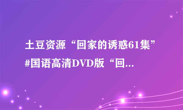 土豆资源“回家的诱惑61集”#国语高清DVD版“回家的诱惑61集62集”视频下载[不归家的诱]