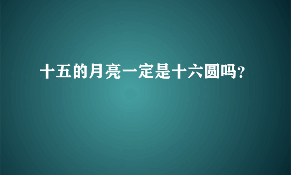 十五的月亮一定是十六圆吗？