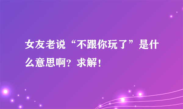 女友老说“不跟你玩了”是什么意思啊？求解！