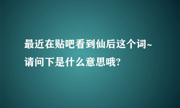 最近在贴吧看到仙后这个词~请问下是什么意思哦?