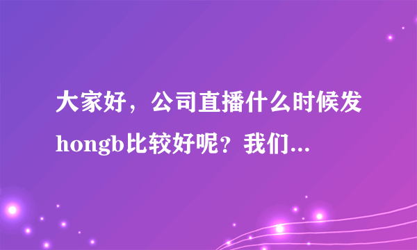 大家好，公司直播什么时候发hongb比较好呢？我们用微赞直播间