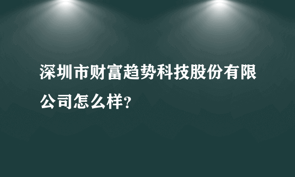 深圳市财富趋势科技股份有限公司怎么样？