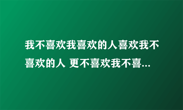 我不喜欢我喜欢的人喜欢我不喜欢的人 更不喜欢我不喜欢的人喜欢我喜欢的人。啥意思啊？