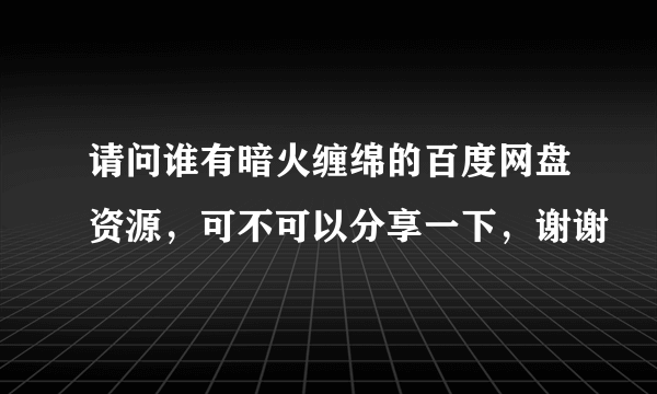 请问谁有暗火缠绵的百度网盘资源，可不可以分享一下，谢谢?