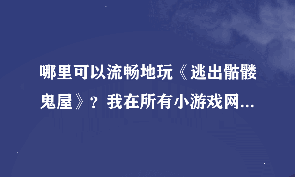 哪里可以流畅地玩《逃出骷髅鬼屋》？我在所有小游戏网站玩这个游戏都卡得批爆，有没有地方可以流畅玩耍？