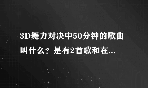 3D舞力对决中50分钟的歌曲叫什么？是有2首歌和在一起的。