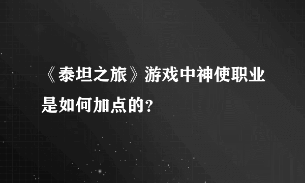 《泰坦之旅》游戏中神使职业是如何加点的？