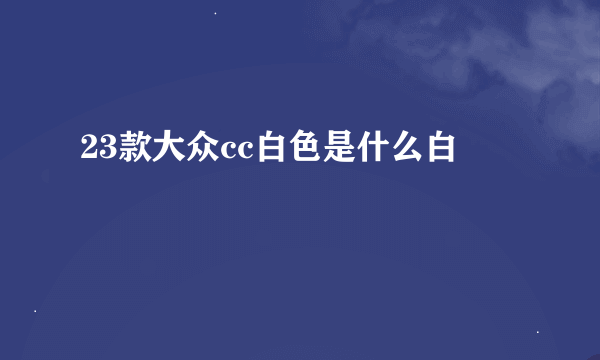 23款大众cc白色是什么白