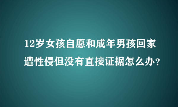 12岁女孩自愿和成年男孩回家遭性侵但没有直接证据怎么办？