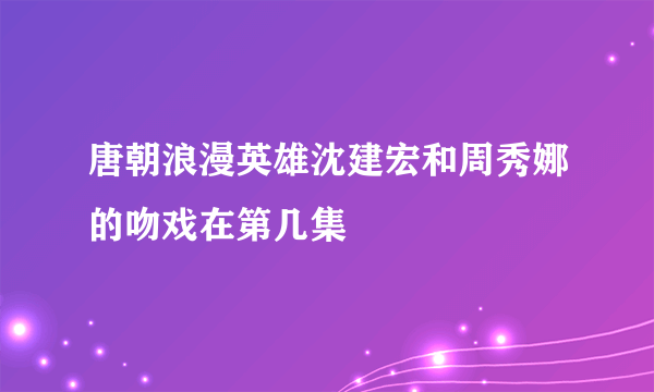 唐朝浪漫英雄沈建宏和周秀娜的吻戏在第几集