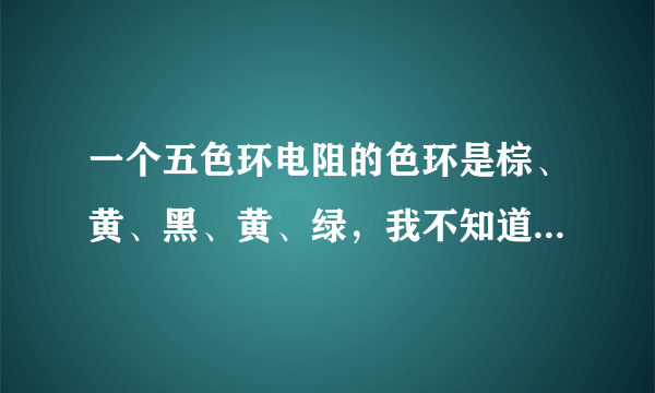 一个五色环电阻的色环是棕、黄、黑、黄、绿，我不知道是棕为第一环，还是绿为第一环？