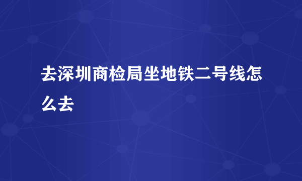 去深圳商检局坐地铁二号线怎么去