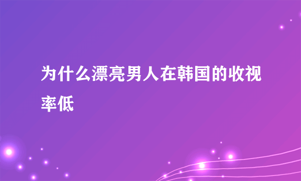 为什么漂亮男人在韩国的收视率低