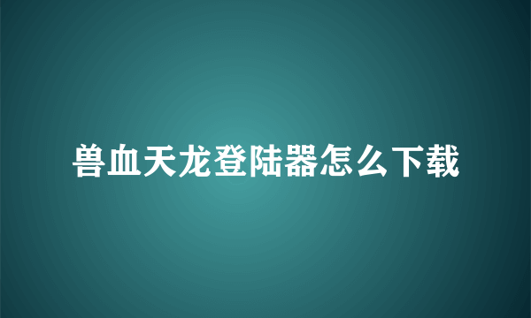 兽血天龙登陆器怎么下载