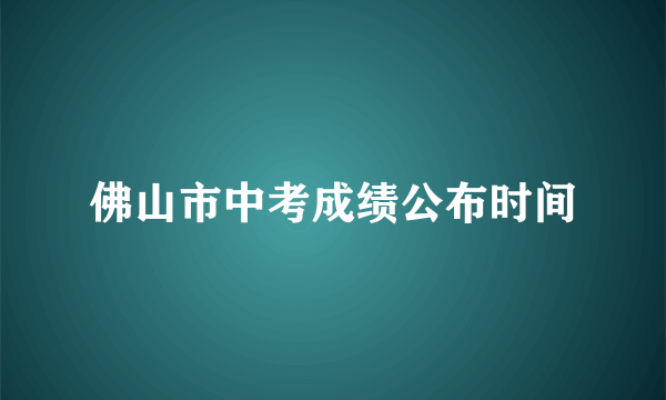 佛山市中考成绩公布时间