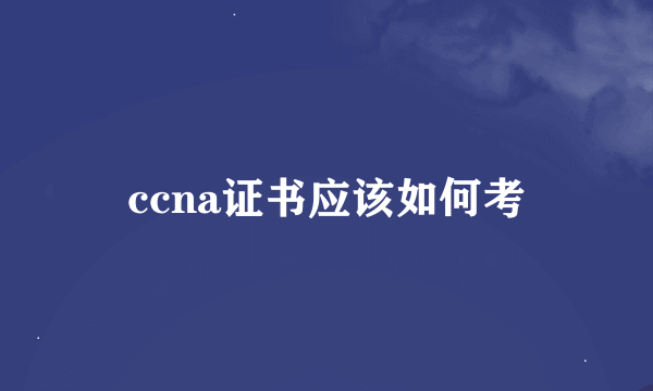 ccna证书应该如何考