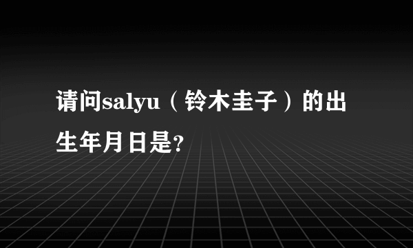 请问salyu（铃木圭子）的出生年月日是？