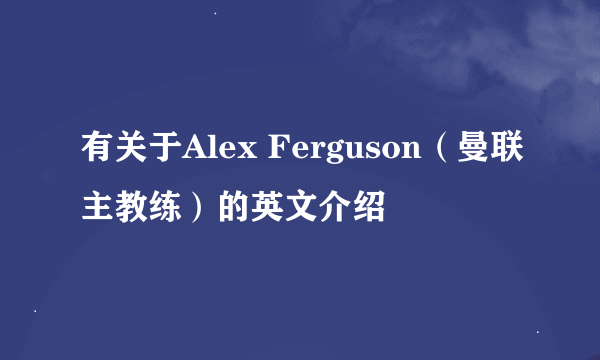 有关于Alex Ferguson（曼联主教练）的英文介绍