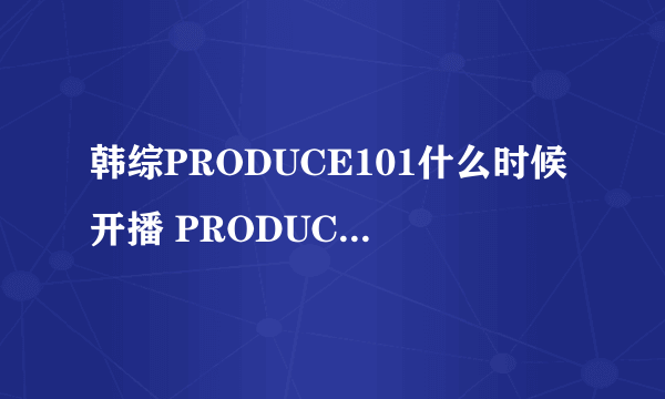 韩综PRODUCE101什么时候开播 PRODUCE101嘉宾有哪些