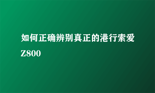 如何正确辨别真正的港行索爱Z800