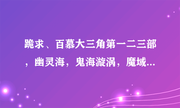 跪求、百慕大三角第一二三部，幽灵海，鬼海漩涡，魔域坟场，电影种子的下载地址，