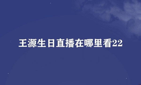 王源生日直播在哪里看22