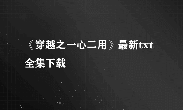 《穿越之一心二用》最新txt全集下载