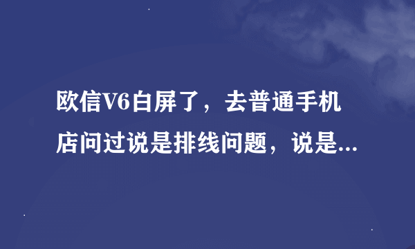 欧信V6白屏了，去普通手机店问过说是排线问题，说是停产了要送进厂要100块，我觉得贵了，广州哪里有修的？