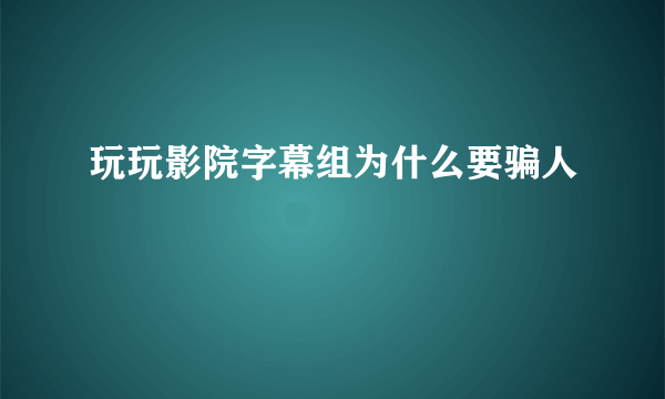 玩玩影院字幕组为什么要骗人