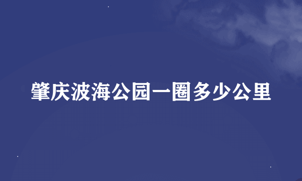 肇庆波海公园一圈多少公里