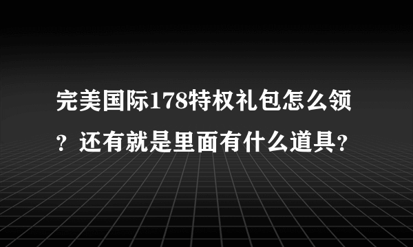 完美国际178特权礼包怎么领？还有就是里面有什么道具？