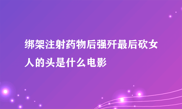 绑架注射药物后强歼最后砍女人的头是什么电影