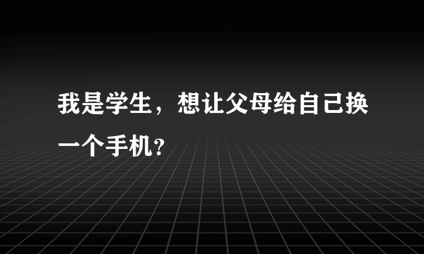 我是学生，想让父母给自己换一个手机？