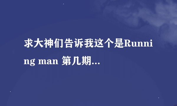 求大神们告诉我这个是Running man 第几期啊？记得是他们坐火车 然后嘉宾喊啊啊啊啊因为某部