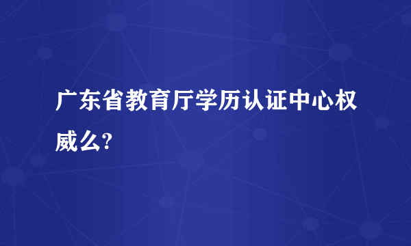 广东省教育厅学历认证中心权威么?