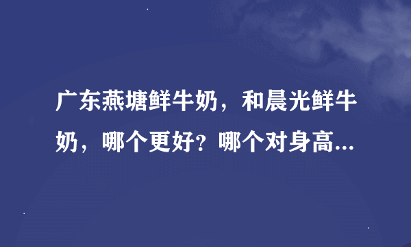 广东燕塘鲜牛奶，和晨光鲜牛奶，哪个更好？哪个对身高更有帮助？