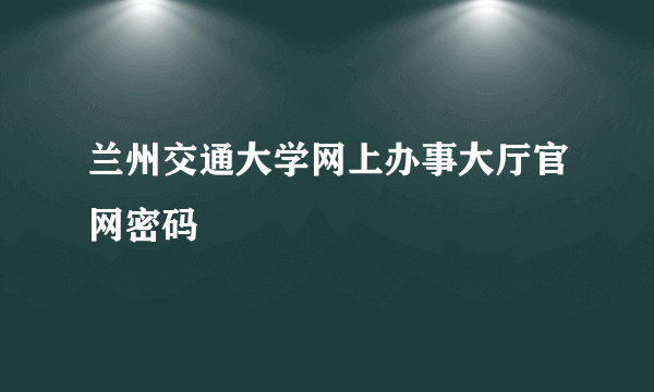 兰州交通大学网上办事大厅官网密码